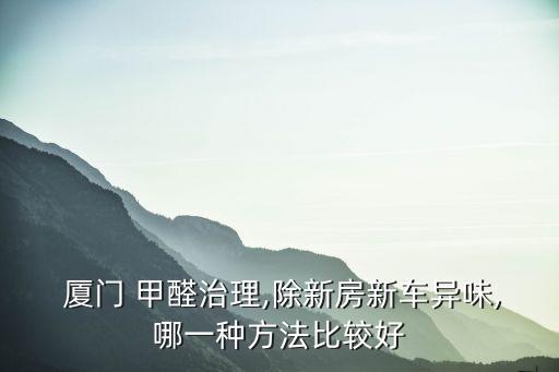  廈門(mén) 甲醛治理,除新房新車(chē)異味,哪一種方法比較好