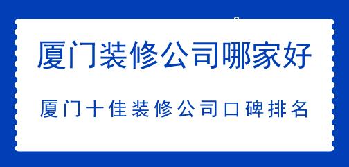 廈門裝修公司哪家好，廈門十佳裝修公司口碑排名