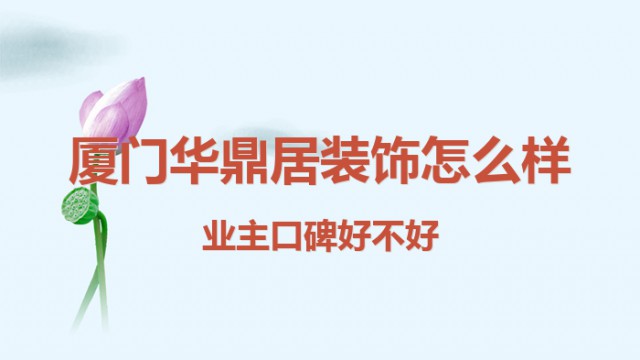 廈門華鼎居裝飾怎么樣？業(yè)主口碑好不好